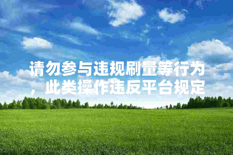 请勿参与违规刷量等行为，此类操作违反平台规定且不正当。