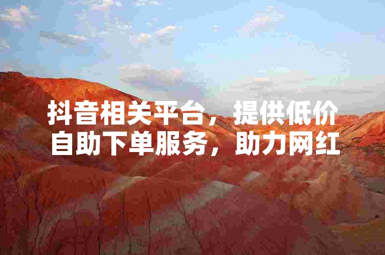 抖音相关平台，提供低价自助下单服务，助力网红成长。