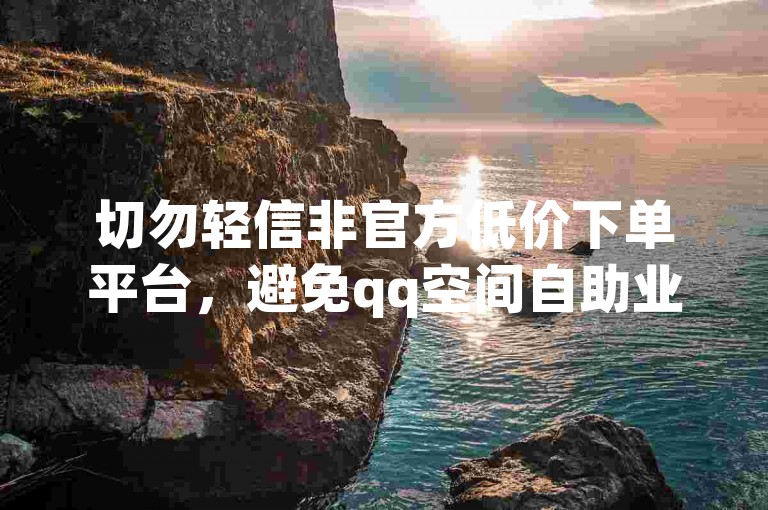 切勿轻信非官方低价下单平台，避免qq空间自助业务风险。
