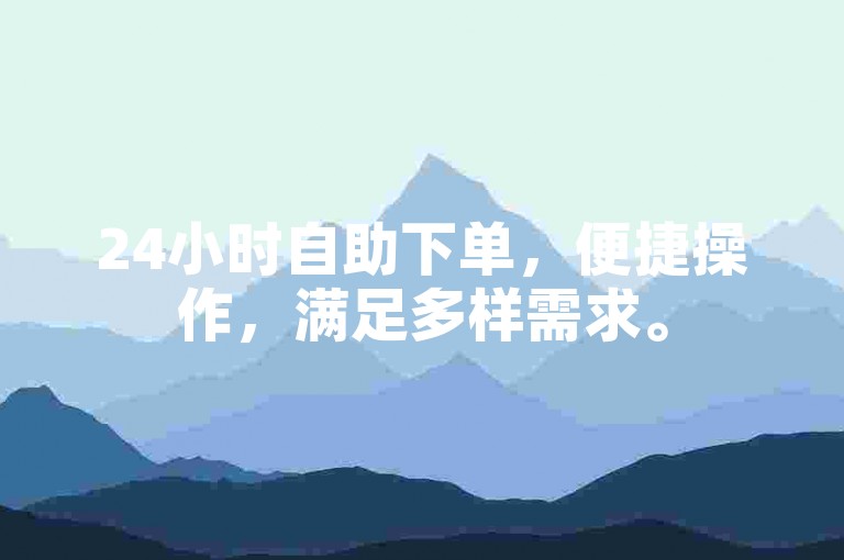 24小时自助下单，便捷操作，满足多样需求。