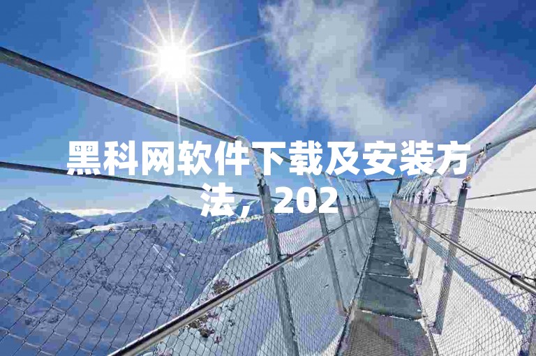 黑科网软件下载及安装方法，2025年最新教程详解！