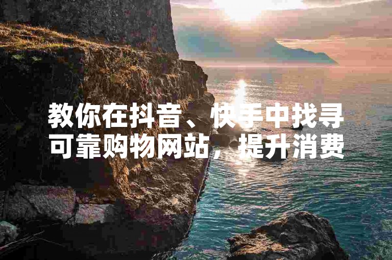 教你在抖音、快手中找寻可靠购物网站，提升消费体验。