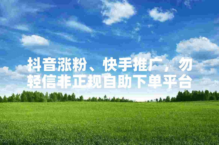 抖音涨粉、快手推广，勿轻信非正规自助下单平台。