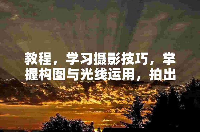 教程，学习摄影技巧，掌握构图与光线运用，拍出大片感。