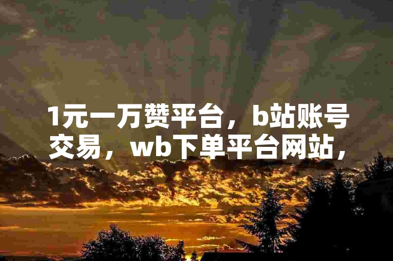 1元一万赞平台，b站账号交易，wb下单平台网站，需谨慎使用。