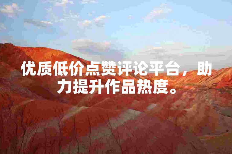 优质低价点赞评论平台，助力提升作品热度。