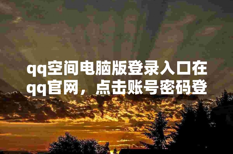 qq空间电脑版登录入口在qq官网，点击账号密码登录即可进入。