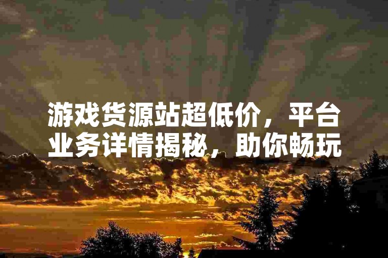 游戏货源站超低价，平台业务详情揭秘，助你畅玩无忧。