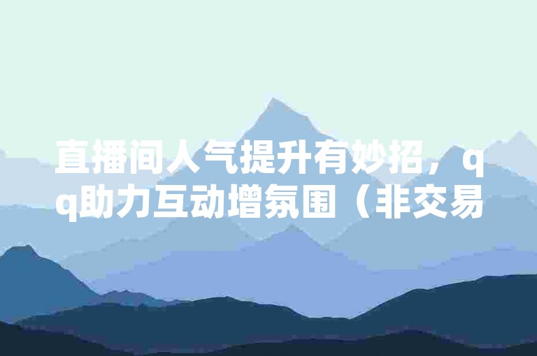 直播间人气提升有妙招，qq助力互动增氛围（非交易性质）。