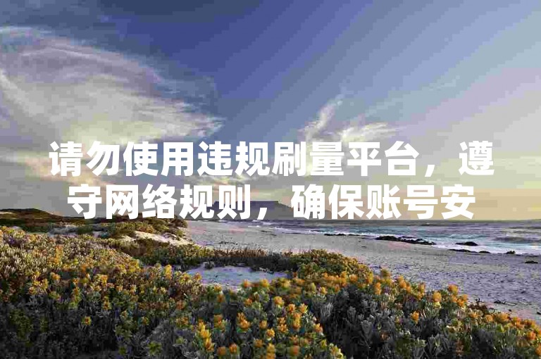 请勿使用违规刷量平台，遵守网络规则，确保账号安全。