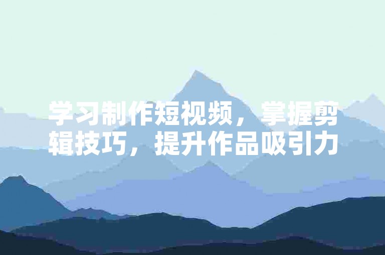 学习制作短视频，掌握剪辑技巧，提升作品吸引力。