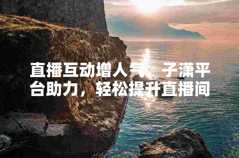 直播互动增人气，子潇平台助力，轻松提升直播间氛围。