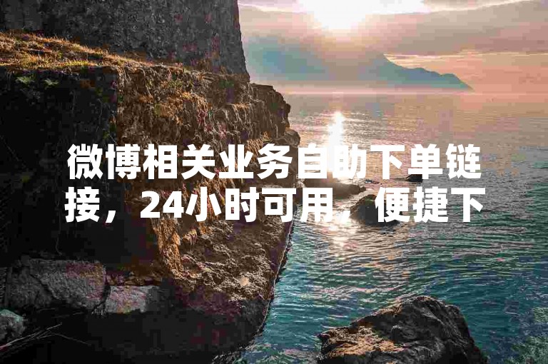微博相关业务自助下单链接，24小时可用，便捷下载软件。