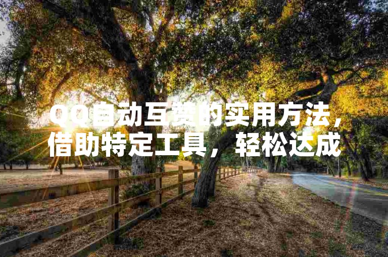 QQ自动互赞的实用方法，借助特定工具，轻松达成QQ自动互赞效果，简单易上手！