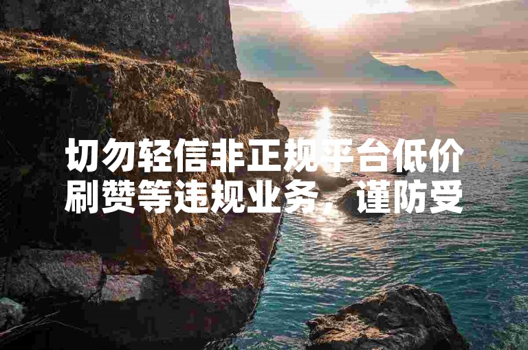 切勿轻信非正规平台低价刷赞等违规业务，谨防受骗。