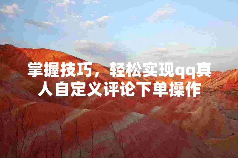 掌握技巧，轻松实现qq真人自定义评论下单操作