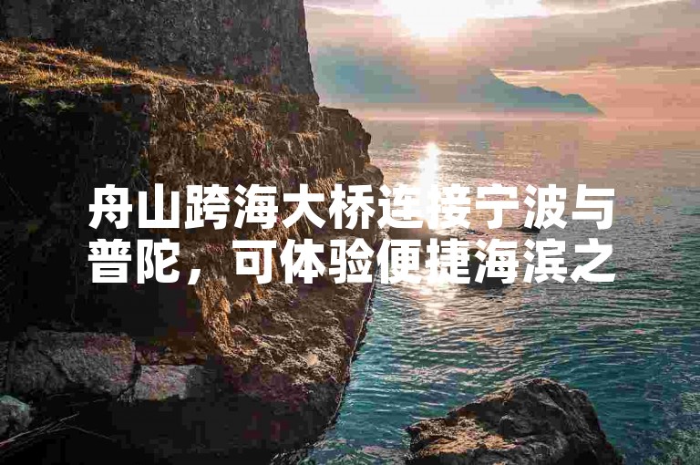 舟山跨海大桥连接宁波与普陀，可体验便捷海滨之旅。