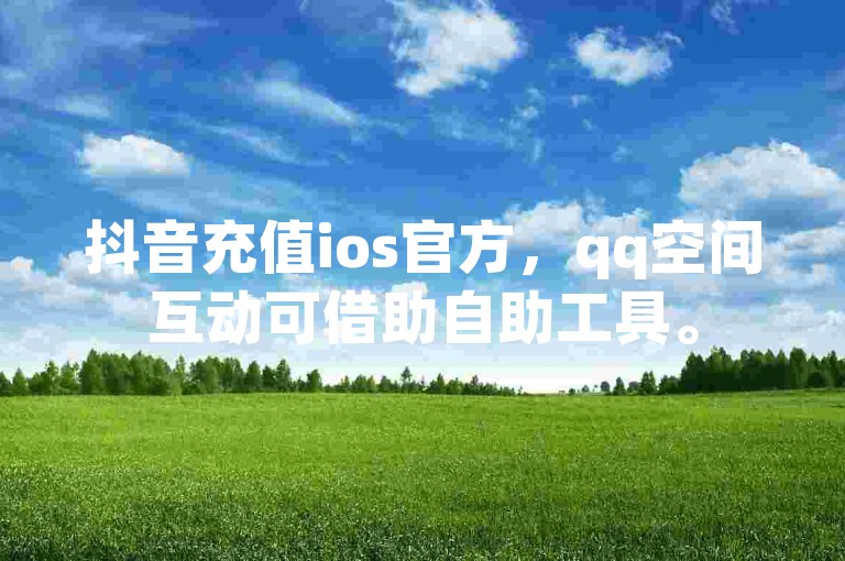 抖音充值ios官方，qq空间互动可借助自助工具。