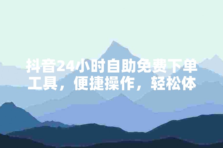 抖音24小时自助免费下单工具，便捷操作，轻松体验。