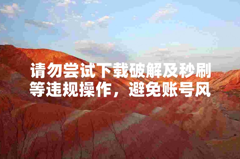 请勿尝试下载破解及秒刷等违规操作，避免账号风险与法律问题。