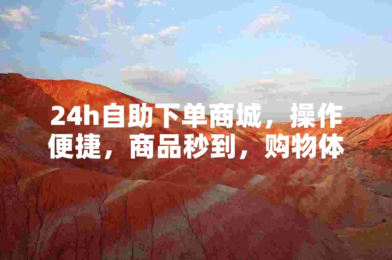 24h自助下单商城，操作便捷，商品秒到，购物体验佳。