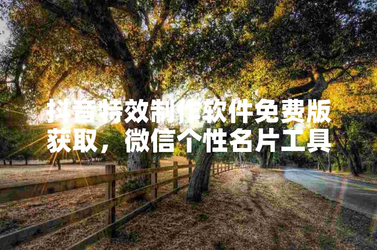 抖音特效制作软件免费版获取，微信个性名片工具下载