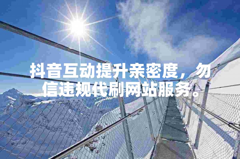 抖音互动提升亲密度，勿信违规代刷网站服务。
