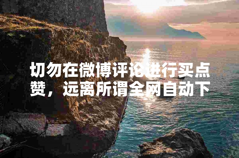 切勿在微博评论进行买点赞，远离所谓全网自动下单平台。