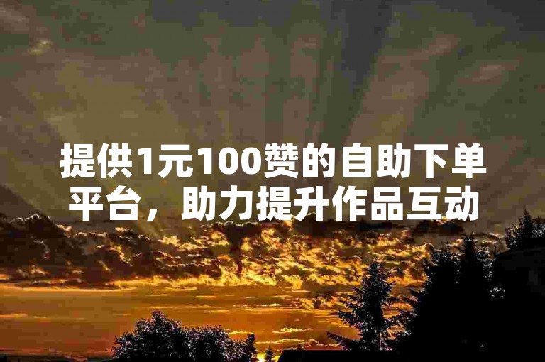 提供1元100赞的自助下单平台，助力提升作品互动量。