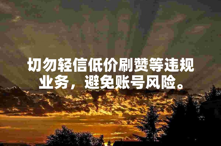 切勿轻信低价刷赞等违规业务，避免账号风险。