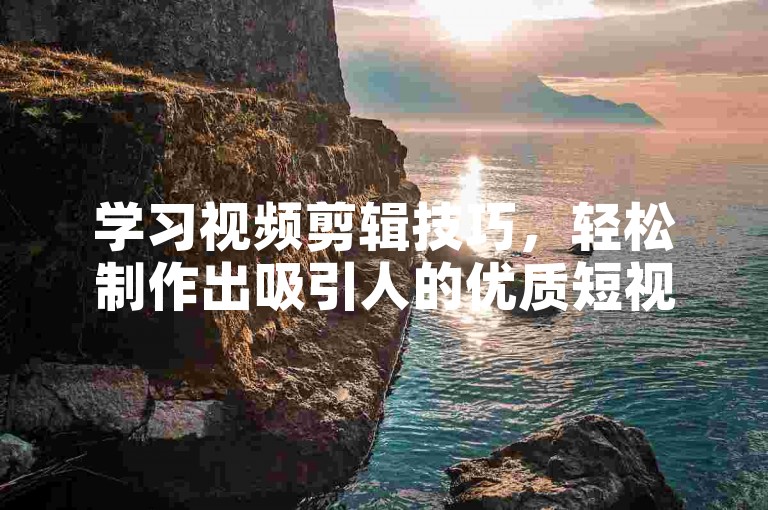 学习视频剪辑技巧，轻松制作出吸引人的优质短视频内容。