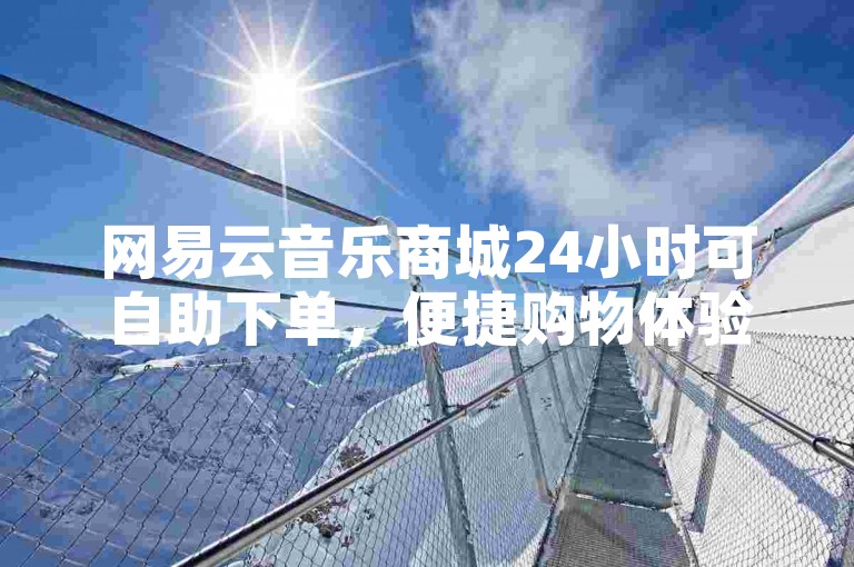 网易云音乐商城24小时可自助下单，便捷购物体验轻松享。