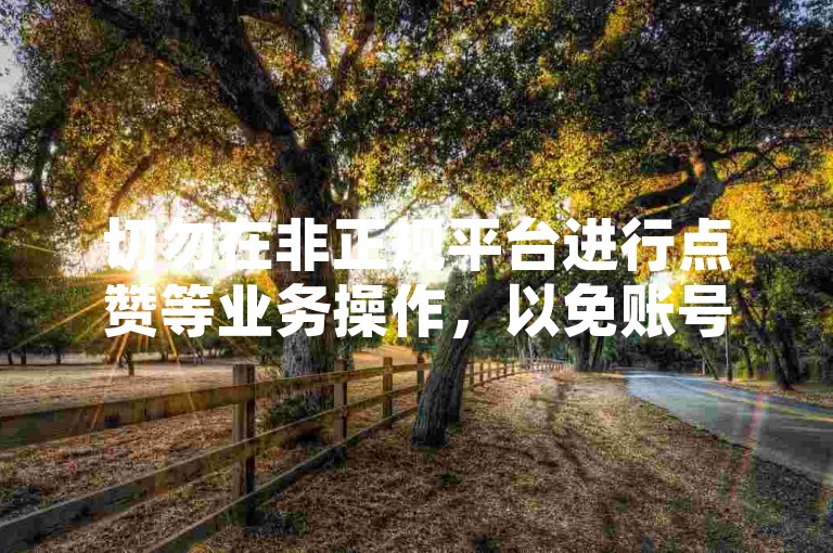 切勿在非正规平台进行点赞等业务操作，以免账号受损。