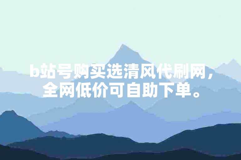 b站号购买选清风代刷网，全网低价可自助下单。