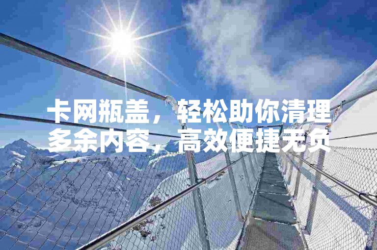 卡网瓶盖，轻松助你清理多余内容，高效便捷无负担。