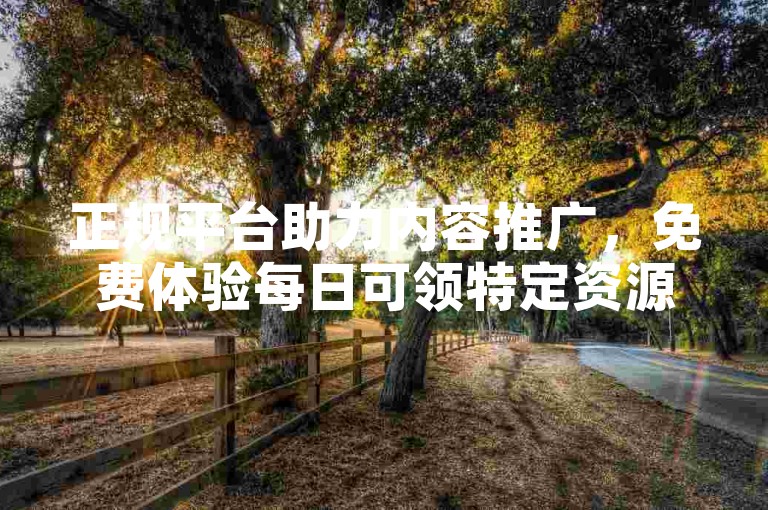 正规平台助力内容推广，免费体验每日可领特定资源。