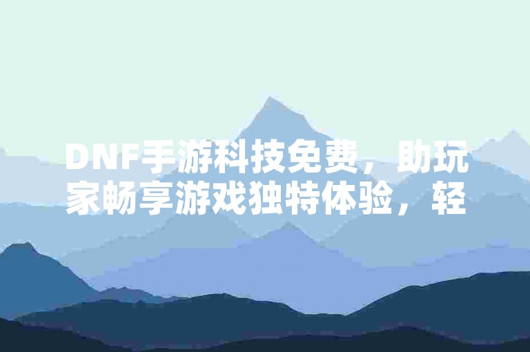 DNF手游科技免费，助玩家畅享游戏独特体验，轻松探索。