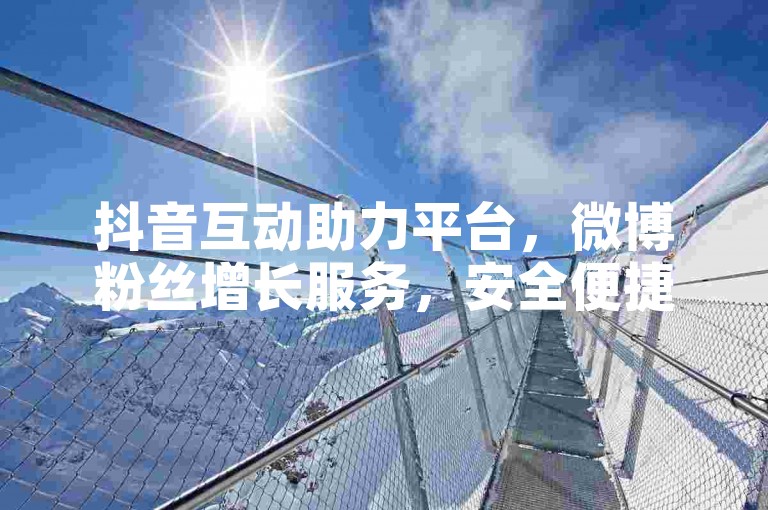 抖音互动助力平台，微博粉丝增长服务，安全便捷。