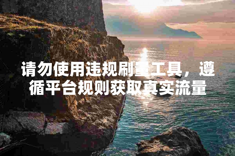 请勿使用违规刷量工具，遵循平台规则获取真实流量。