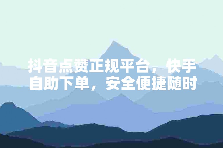 抖音点赞正规平台，快手自助下单，安全便捷随时可用。