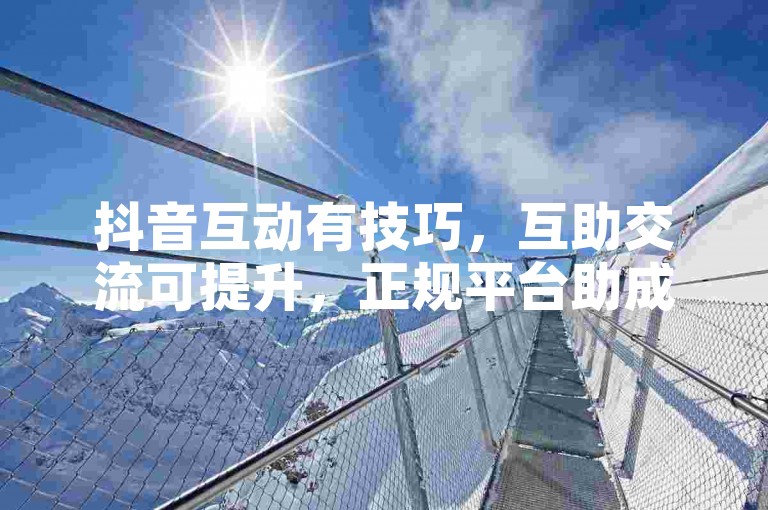 抖音互动有技巧，互助交流可提升，正规平台助成长。