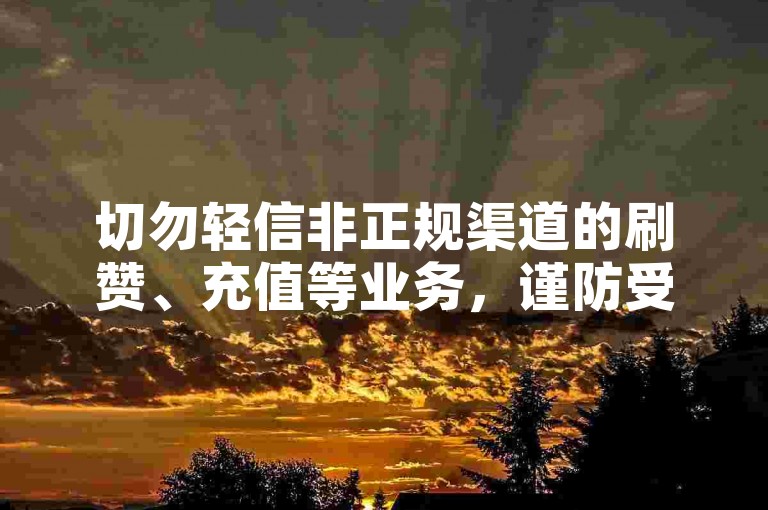切勿轻信非正规渠道的刷赞、充值等业务，谨防受骗。