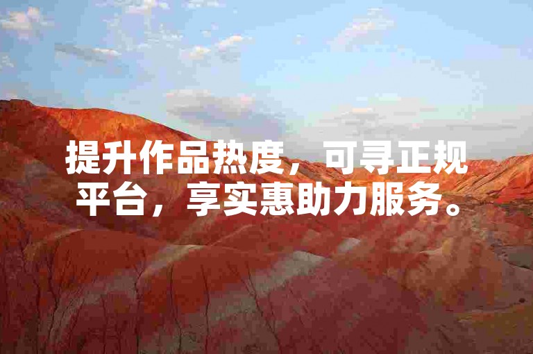 提升作品热度，可寻正规平台，享实惠助力服务。