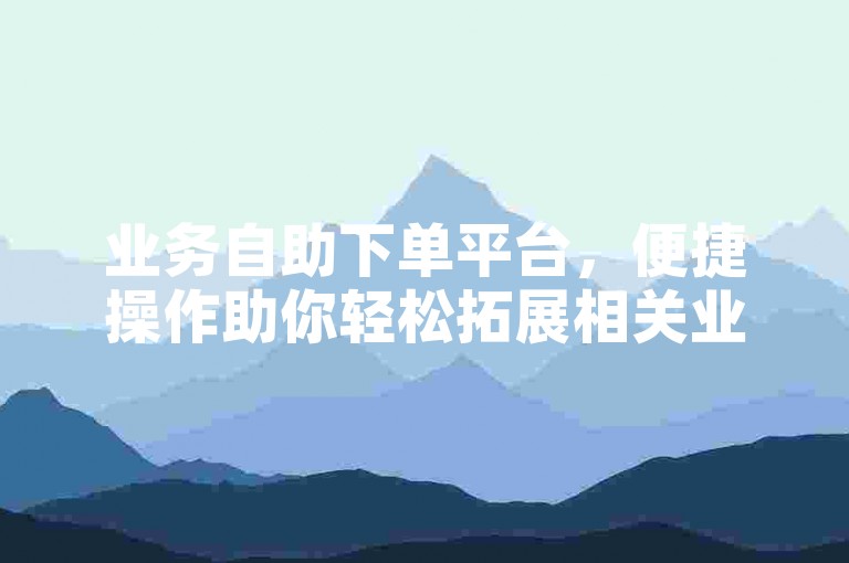 业务自助下单平台，便捷操作助你轻松拓展相关业务。