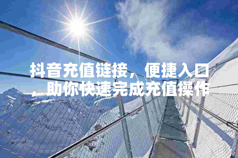 抖音充值链接，便捷入口，助你快速完成充值操作！