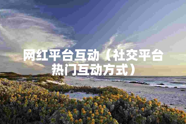 网红平台互动（社交平台热门互动方式）