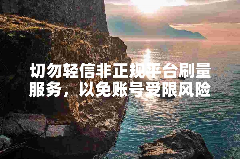 切勿轻信非正规平台刷量服务，以免账号受限风险。