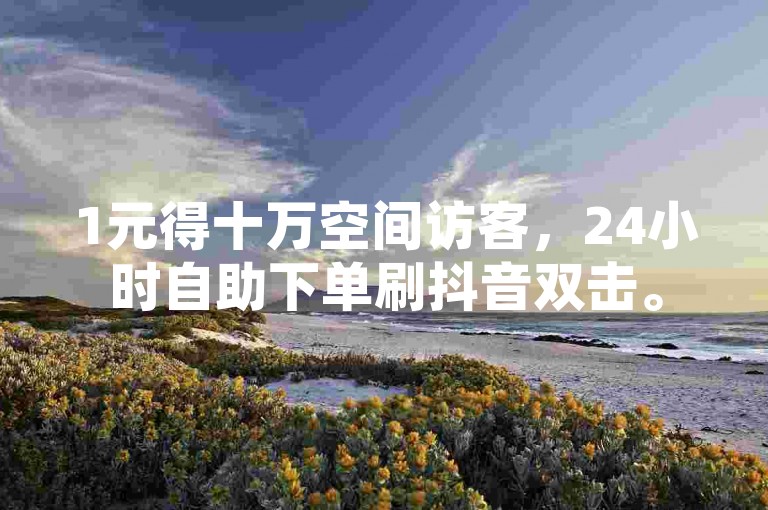 1元得十万空间访客，24小时自助下单刷抖音双击。