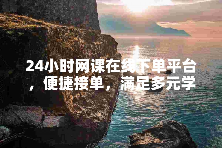 24小时网课在线下单平台，便捷接单，满足多元学习需求。