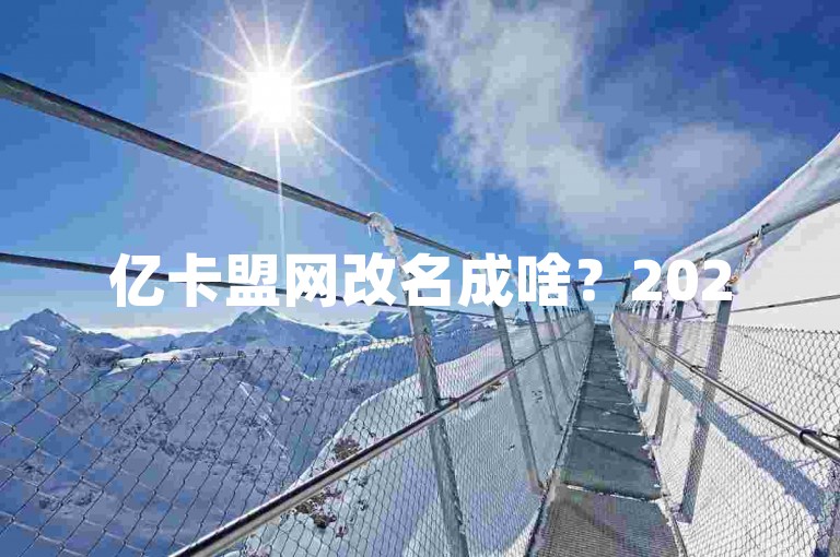 亿卡盟网改名成啥？2025 必知，独家揭秘等你来探。